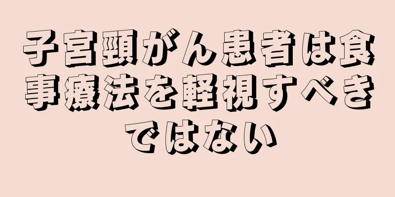 子宮頸がん患者は食事療法を軽視すべきではない