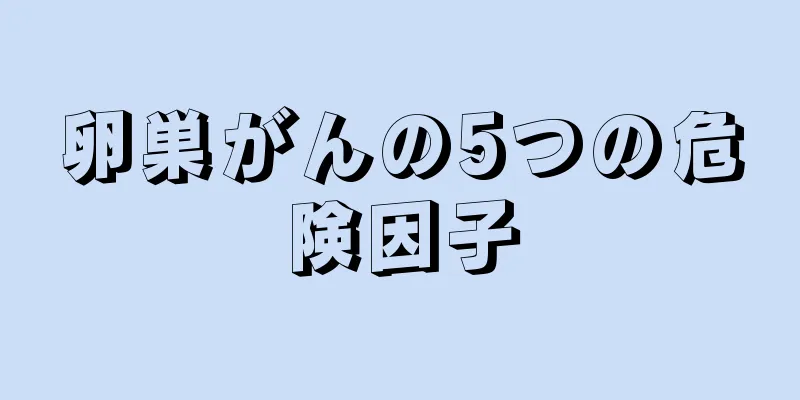 卵巣がんの5つの危険因子