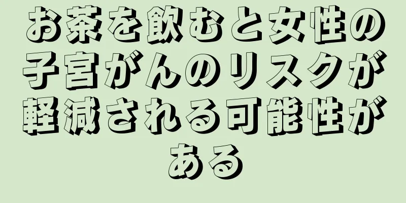 お茶を飲むと女性の子宮がんのリスクが軽減される可能性がある