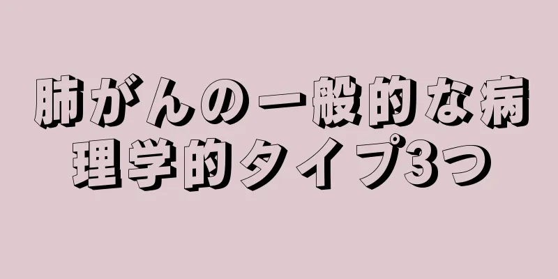 肺がんの一般的な病理学的タイプ3つ