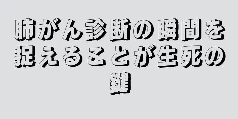 肺がん診断の瞬間を捉えることが生死の鍵