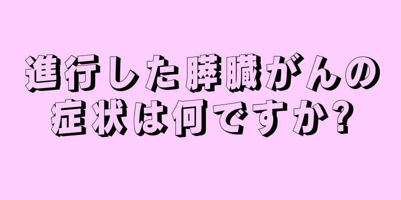 進行した膵臓がんの症状は何ですか?