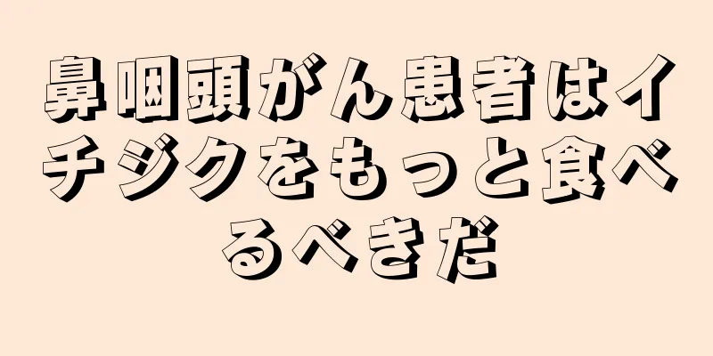 鼻咽頭がん患者はイチジクをもっと食べるべきだ