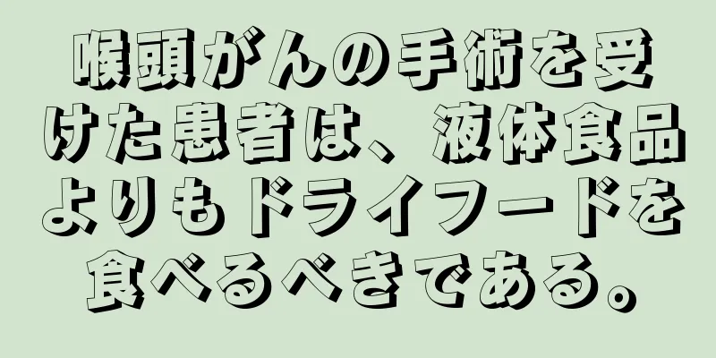 喉頭がんの手術を受けた患者は、液体食品よりもドライフードを食べるべきである。