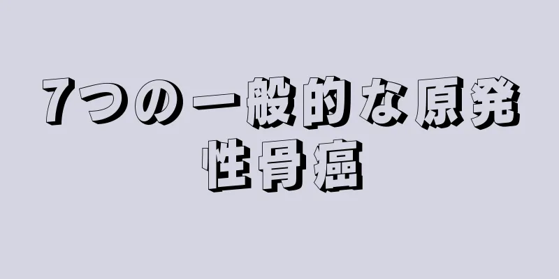 7つの一般的な原発性骨癌