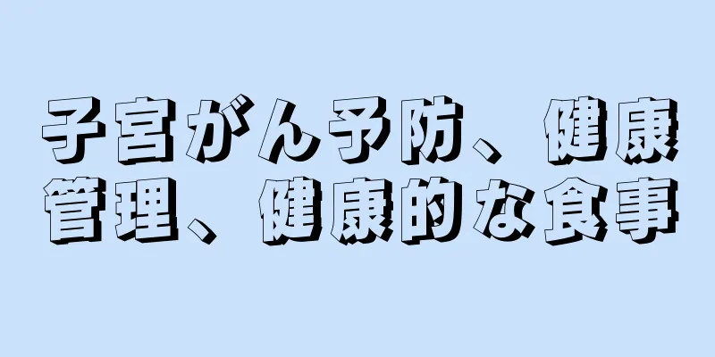 子宮がん予防、健康管理、健康的な食事