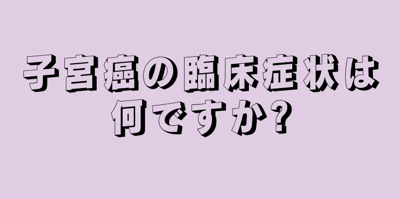子宮癌の臨床症状は何ですか?
