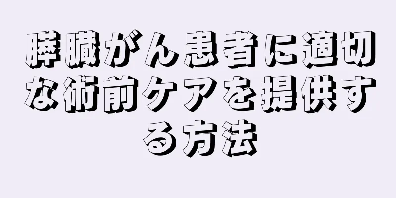 膵臓がん患者に適切な術前ケアを提供する方法