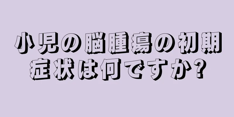 小児の脳腫瘍の初期症状は何ですか?