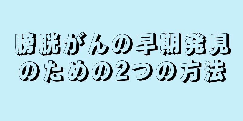 膀胱がんの早期発見のための2つの方法