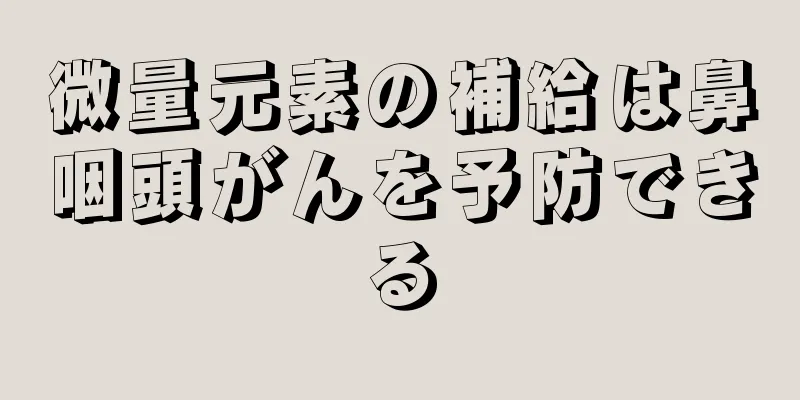 微量元素の補給は鼻咽頭がんを予防できる