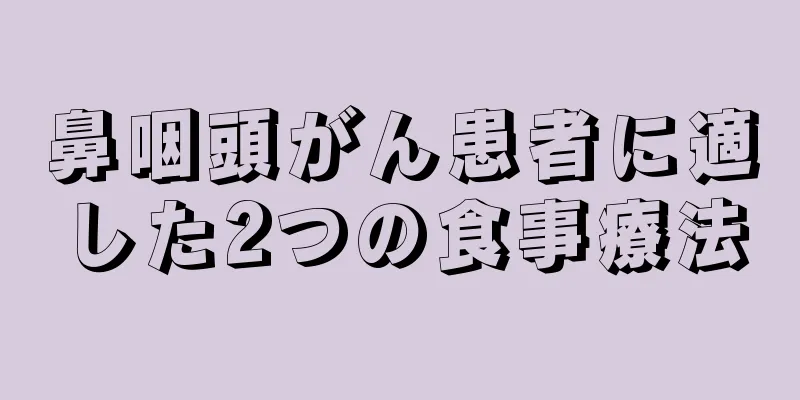 鼻咽頭がん患者に適した2つの食事療法
