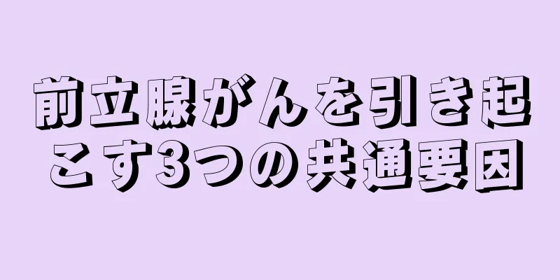 前立腺がんを引き起こす3つの共通要因