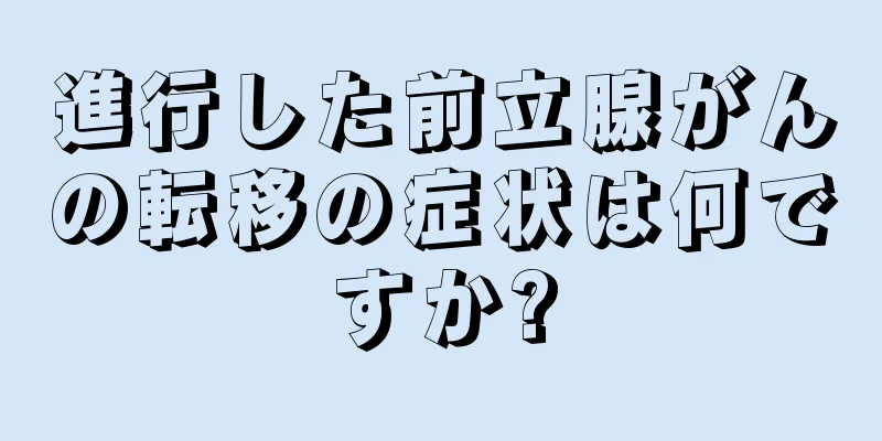 進行した前立腺がんの転移の症状は何ですか?
