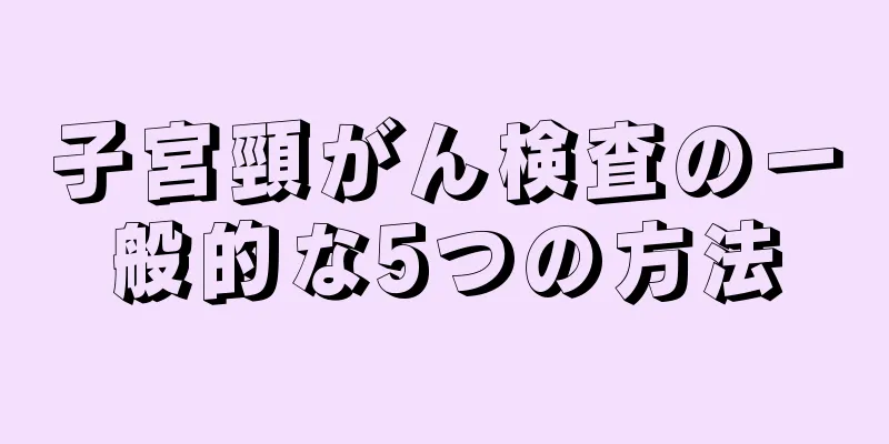 子宮頸がん検査の一般的な5つの方法