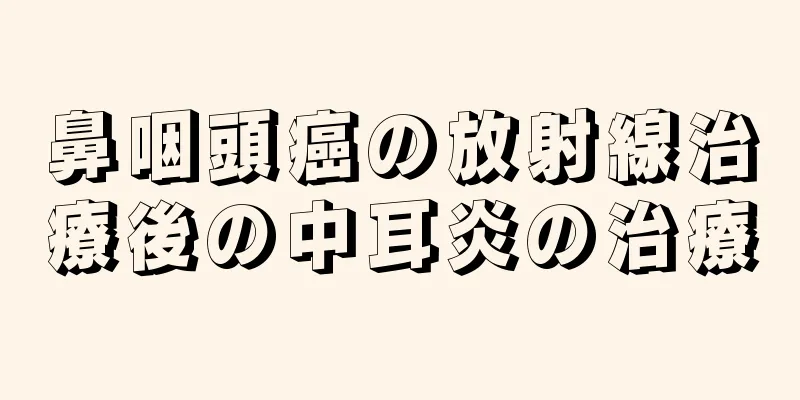 鼻咽頭癌の放射線治療後の中耳炎の治療