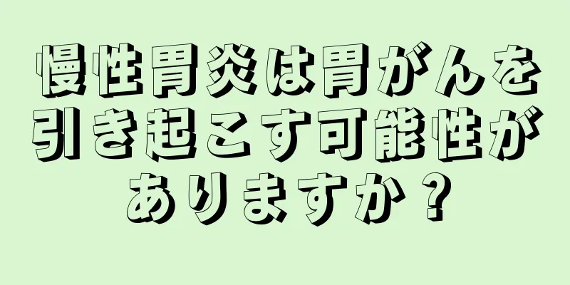 慢性胃炎は胃がんを引き起こす可能性がありますか？