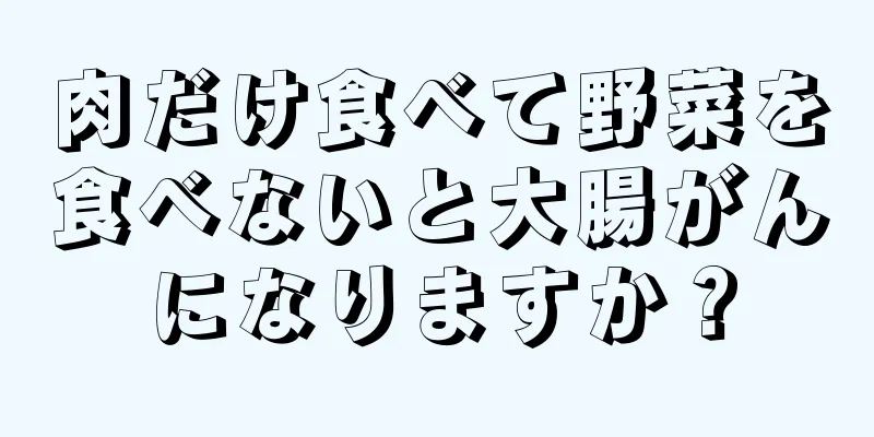 肉だけ食べて野菜を食べないと大腸がんになりますか？