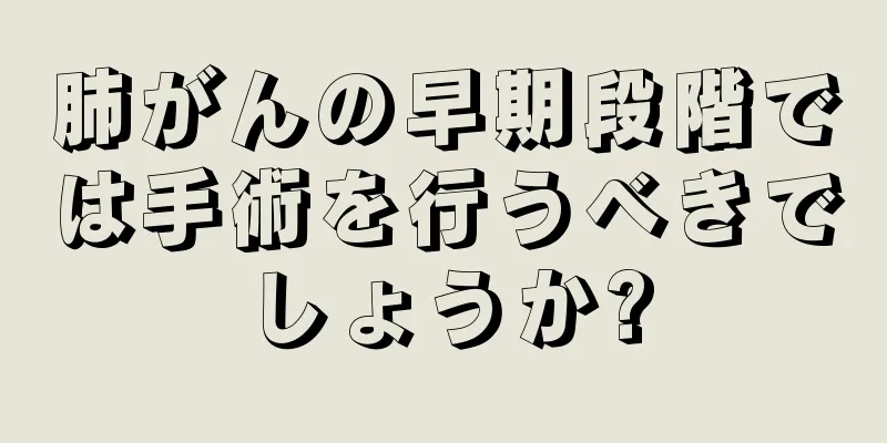 肺がんの早期段階では手術を行うべきでしょうか?