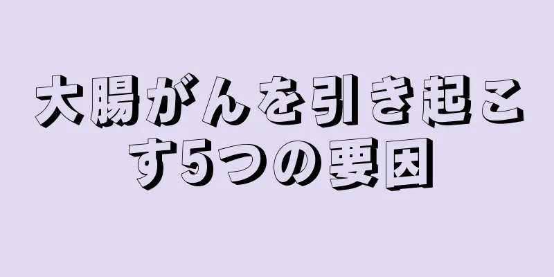 大腸がんを引き起こす5つの要因