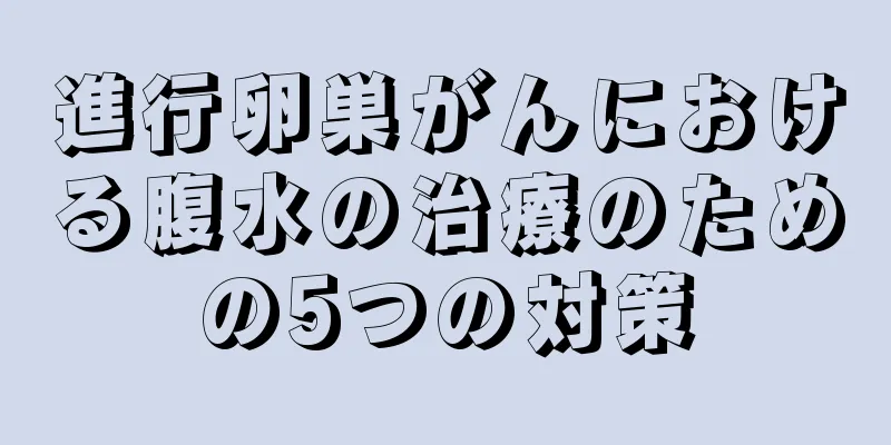 進行卵巣がんにおける腹水の治療のための5つの対策