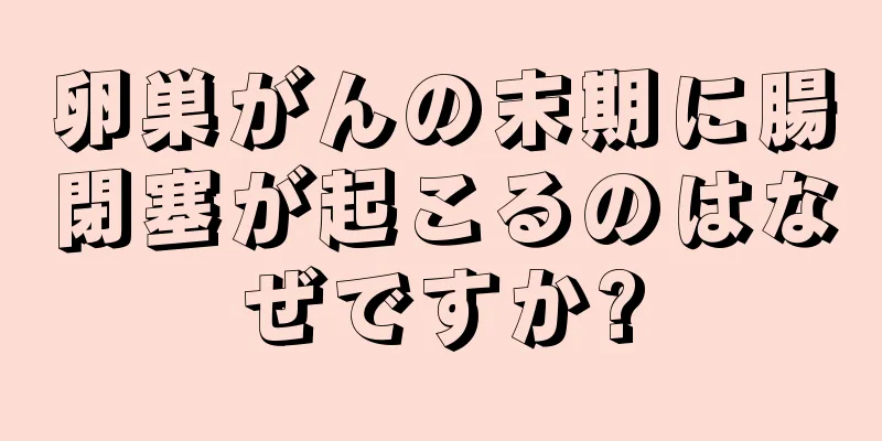 卵巣がんの末期に腸閉塞が起こるのはなぜですか?