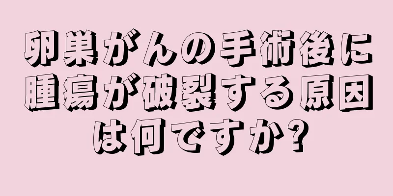 卵巣がんの手術後に腫瘍が破裂する原因は何ですか?