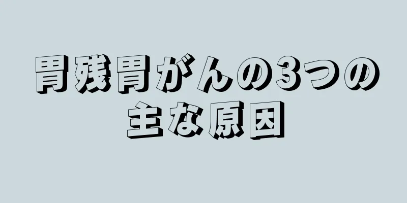 胃残胃がんの3つの主な原因