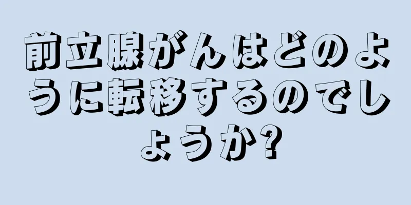 前立腺がんはどのように転移するのでしょうか?