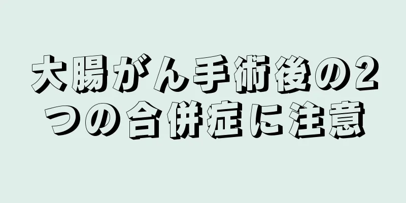 大腸がん手術後の2つの合併症に注意
