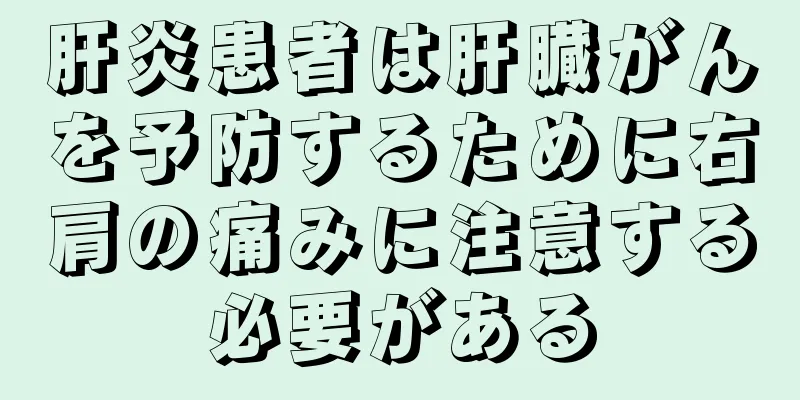 肝炎患者は肝臓がんを予防するために右肩の痛みに注意する必要がある