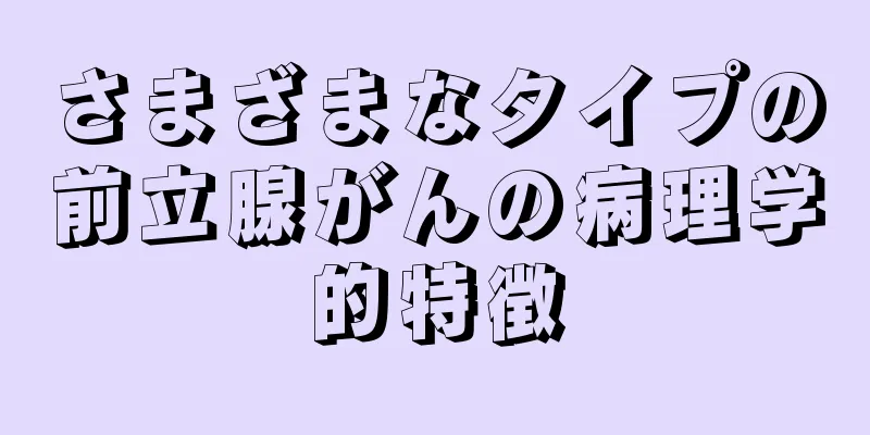 さまざまなタイプの前立腺がんの病理学的特徴