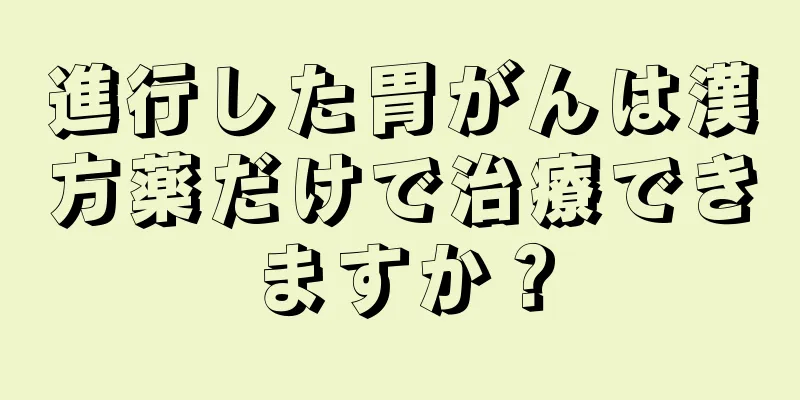進行した胃がんは漢方薬だけで治療できますか？