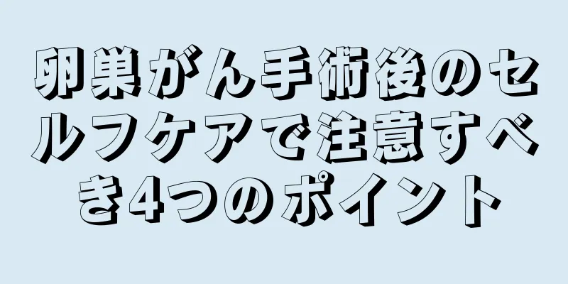 卵巣がん手術後のセルフケアで注意すべき4つのポイント