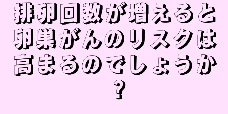 排卵回数が増えると卵巣がんのリスクは高まるのでしょうか？
