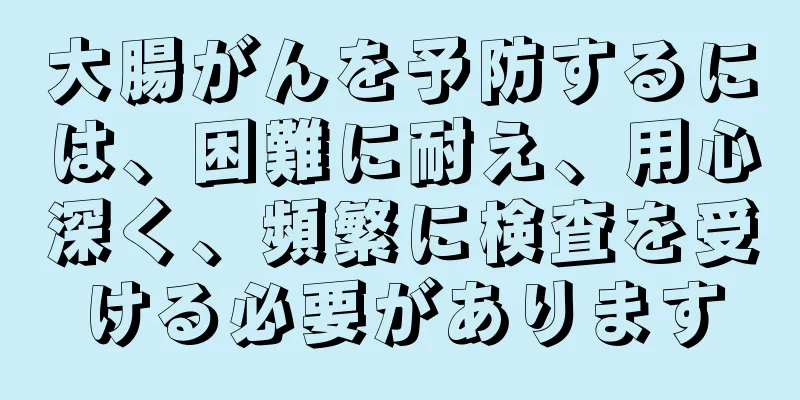 大腸がんを予防するには、困難に耐え、用心深く、頻繁に検査を受ける必要があります