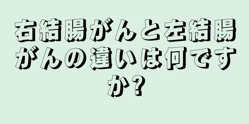 右結腸がんと左結腸がんの違いは何ですか?