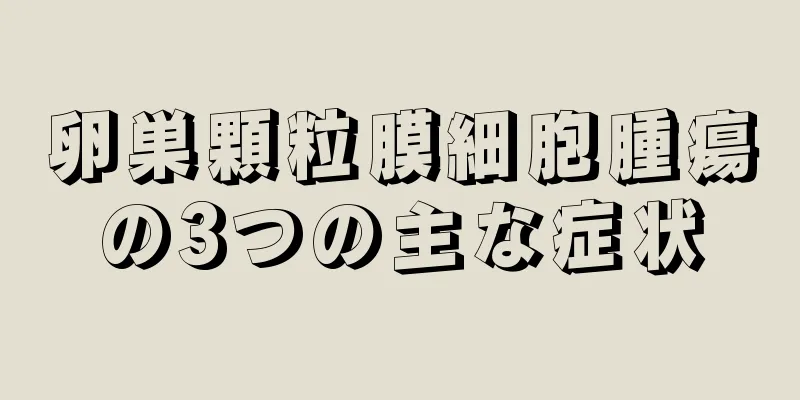 卵巣顆粒膜細胞腫瘍の3つの主な症状