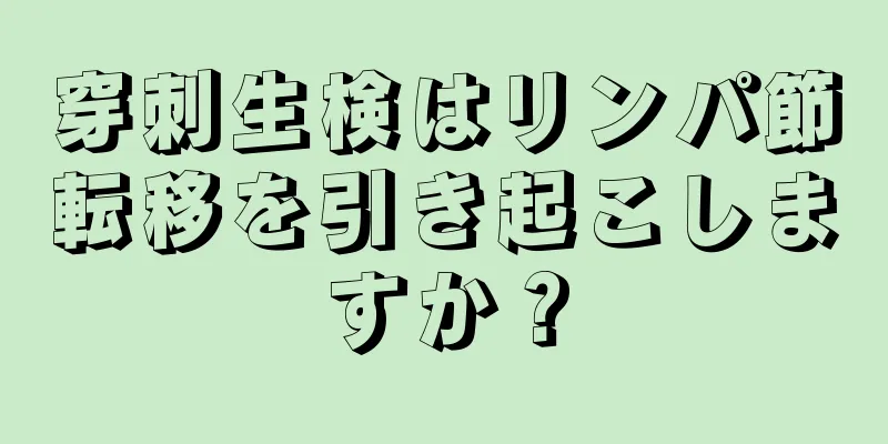 穿刺生検はリンパ節転移を引き起こしますか？