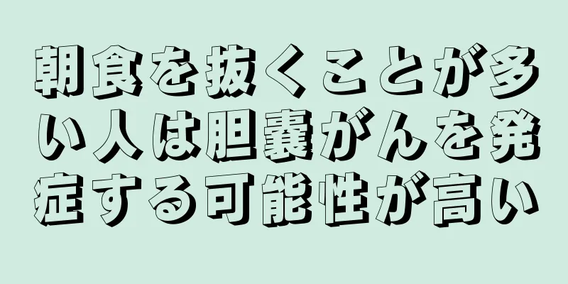 朝食を抜くことが多い人は胆嚢がんを発症する可能性が高い
