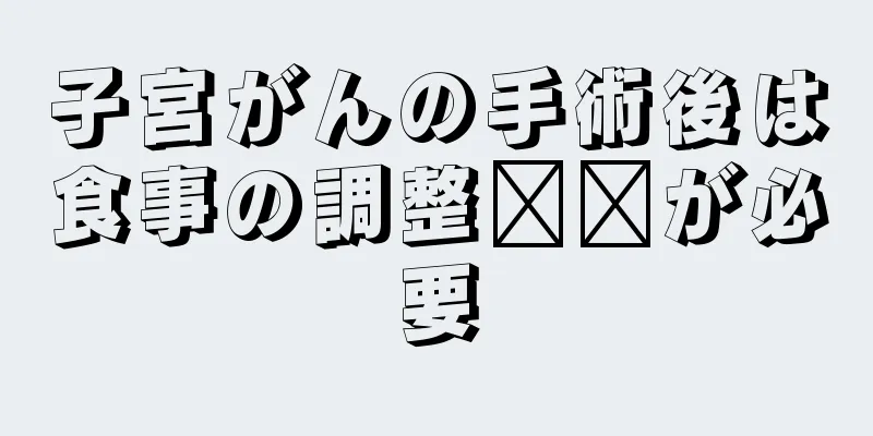 子宮がんの手術後は食事の調整​​が必要