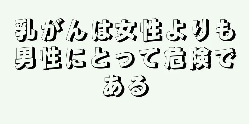 乳がんは女性よりも男性にとって危険である