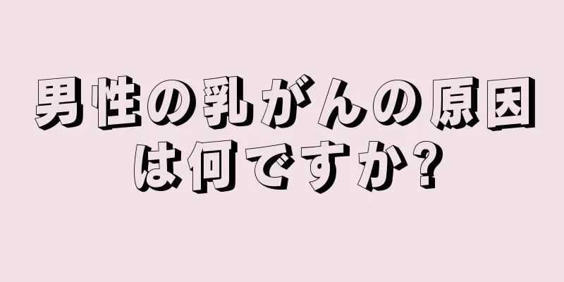 男性の乳がんの原因は何ですか?