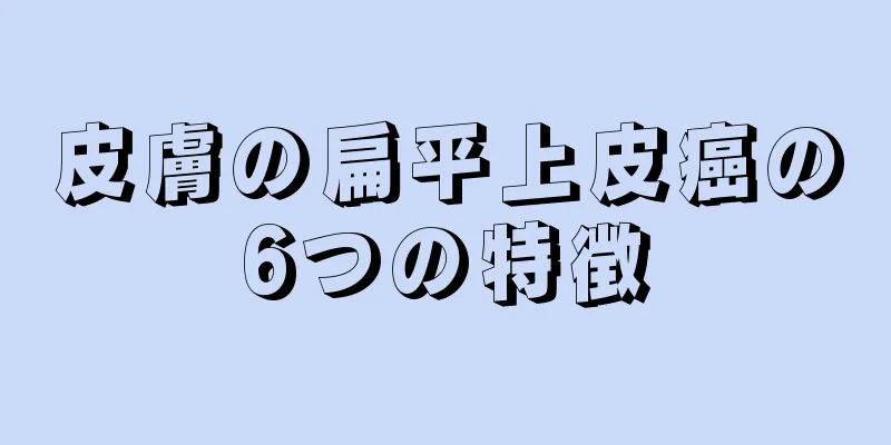 皮膚の扁平上皮癌の6つの特徴