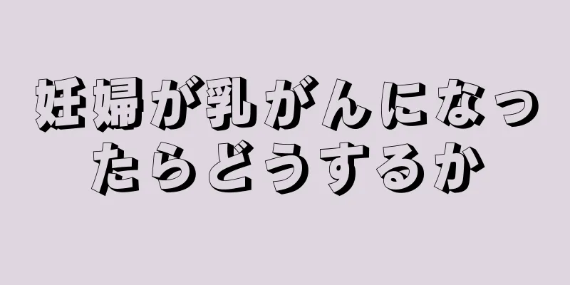 妊婦が乳がんになったらどうするか