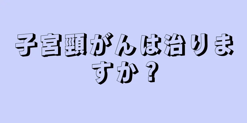 子宮頸がんは治りますか？