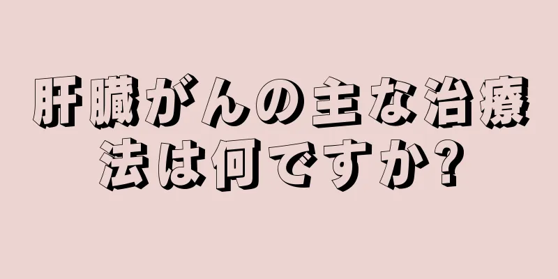 肝臓がんの主な治療法は何ですか?