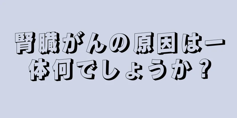 腎臓がんの原因は一体何でしょうか？