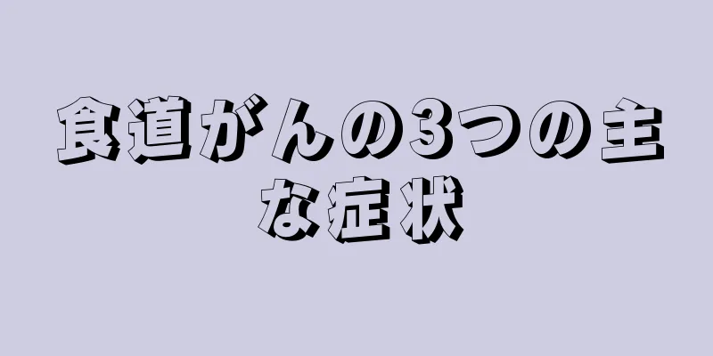 食道がんの3つの主な症状
