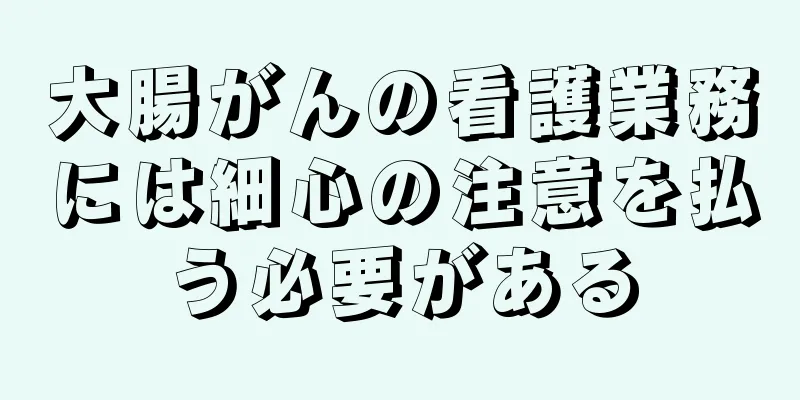 大腸がんの看護業務には細心の注意を払う必要がある